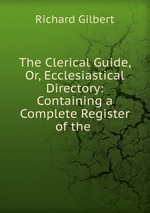 The Clerical Guide, Or, Ecclesiastical Directory: Containing a Complete Register of the