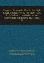 Reports of cases decided in the High Court of Chancery, by the Right Hon. Sir John Leach . and others vice-chancellors of England. 1826-1852. 14