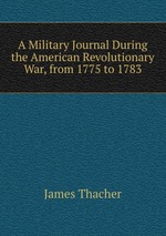 A Military Journal During the American Revolutionary War, from 1775 to 1783