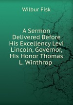 A Sermon Delivered Before His Excellency Levi Lincoln, Governor, His Honor Thomas L. Winthrop