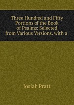 Three Hundred and Fifty Portions of the Book of Psalms: Selected from Various Versions, with a