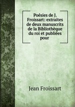 Posies de J. Froissart: extraites de deux manuscrits de la Bibliothque du roi et publies pour