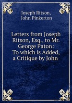 Letters from Joseph Ritson, Esq., to Mr. George Paton: To which is Added, a Critique by John