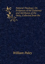 Natural Theology: Or, Evidences of the Existence and Attributes of the Deity, Collected from the