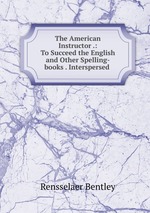 The American Instructor .: To Succeed the English and Other Spelling-books . Interspersed