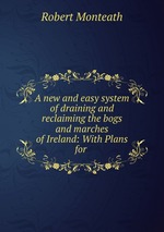 A new and easy system of draining and reclaiming the bogs and marches of Ireland: With Plans for