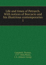 Life and times of Petrarch. With notices of Boccacio and his illustrious contemporaries. 1
