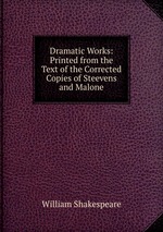 Dramatic Works: Printed from the Text of the Corrected Copies of Steevens and Malone