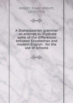 A Shakespearian grammar : an attempt to illustrate some of the differences between Elizabethan and modern English : for the use of schools