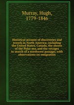 Historical account of discoveries and travels in North America; including the United States, Canada, the shores of the Polar sea, and the voyages in search of a northwest passage; with observations on emigration