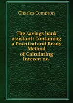 The savings bank assistant: Containing a Practical and Ready Method of Calculating Interest on