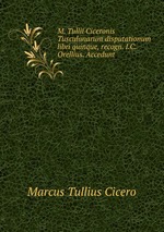 M. Tullii Ciceronis Tusculanarum disputationum libri quinque, recogn. I.C. Orellius. Accedunt