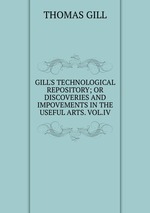 GILL`S TECHNOLOGICAL REPOSITORY; OR DISCOVERIES AND IMPOVEMENTS IN THE USEFUL ARTS. VOL.IV