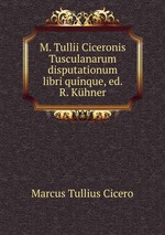 M. Tullii Ciceronis Tusculanarum disputationum libri quinque, ed. R. Khner