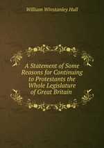 A Statement of Some Reasons for Continuing to Protestants the Whole Legislature of Great Britain