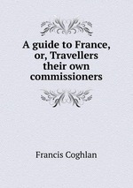 A guide to France, or, Travellers their own commissioners