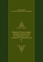 Reports of Cases Argued and Determined in the Ecclesiastical Courts at Doctors` Commons, and in .. 1