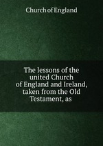 The lessons of the united Church of England and Ireland, taken from the Old Testament, as