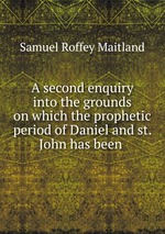 A second enquiry into the grounds on which the prophetic period of Daniel and st. John has been