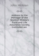Address by the Manager of the Scottish Widow`s Fund and Life Assurance Society, Instituted Jan