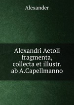 Alexandri Aetoli fragmenta, collecta et illustr. ab A.Capellmanno