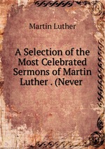 A Selection of the Most Celebrated Sermons of Martin Luther . (Never