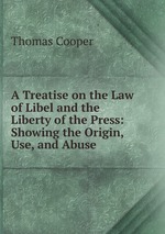 A Treatise on the Law of Libel and the Liberty of the Press: Showing the Origin, Use, and Abuse
