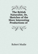 The British Naturalist, Or, Sketches of the More Interesting Productions of