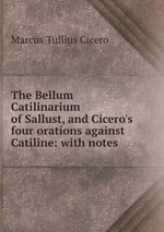 The Bellum Catilinarium of Sallust, and Cicero`s four orations against Catiline: with notes
