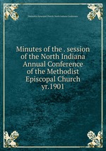 Minutes of the . session of the North Indiana Annual Conference of the Methodist Episcopal Church. yr.1901