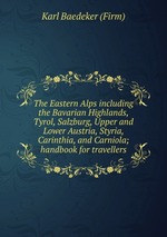 The Eastern Alps including the Bavarian Highlands, Tyrol, Salzburg, Upper and Lower Austria, Styria, Carinthia, and Carniola; handbook for travellers