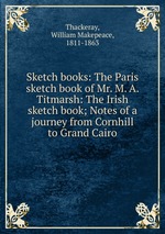 Sketch books: The Paris sketch book of Mr. M. A. Titmarsh: The Irish sketch book; Notes of a journey from Cornhill to Grand Cairo
