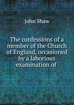The confessions of a member of the Church of England, occasioned by a laborious examination of