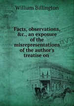 Facts, observations, &c., an exposure of the misrepresentations of the author`s treatise on