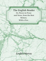 The English Reader. Or, Pieces in Prose and Verse, from the Best Writers . with a Few
