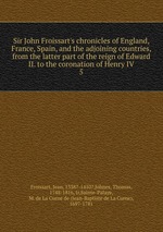 Sir John Froissart`s chronicles of England, France, Spain, and the adjoining countries, from the latter part of the reign of Edward II. to the coronation of Henry IV. 5