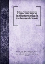Sir John Froissart`s chronicles of England, France, Spain, and the adjoining countries, from the latter part of the reign of Edward II. to the coronation of Henry IV. 6