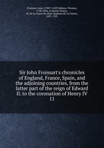 Sir John Froissart`s chronicles of England, France, Spain, and the adjoining countries, from the latter part of the reign of Edward II. to the coronation of Henry IV. 11
