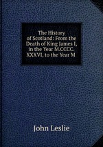 The History of Scotland: From the Death of King James I, in the Year M.CCCC.XXXVI, to the Year M