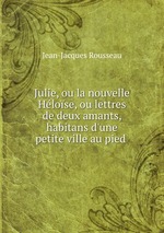 Julie, ou la nouvelle Hlose, ou lettres de deux amants, habitans d`une petite ville au pied