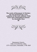 The works of Beaumont & Fletcher; the text formed from a new collation of the early editions. With notes and a biographical memoir by Alexander Dyce. 08