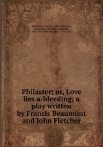 Philaster; or, Love lies a-bleeding; a play written by Francis Beaumont and John Fletcher