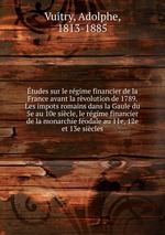 tudes sur le rgime financier de la France avant la rvolution de 1789. Les impots romains dans la Gaule du 5e au 10e sicle, le rgime financier de la monarchie fodale au 11e, 12e et 13e sicles