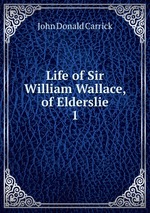 Life of Sir William Wallace, of Elderslie. 1