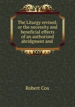 The Liturgy revised; or the necessity and beneficial effects of an authorized abridgment and