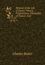 Memoir of the Life of Henry-Francis D`Aguesseau, Chancellor of France: And