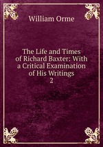 The Life and Times of Richard Baxter: With a Critical Examination of His Writings. 2