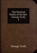 The Poetical Works of the Rev. George Croly. 2