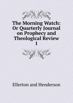 The Morning Watch: Or Quarterly Journal on Prophecy and Theological Review.. 1