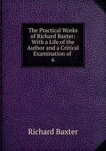 The Practical Works of Richard Baxter: With a Life of the Author and a Critical Examination of .. 6